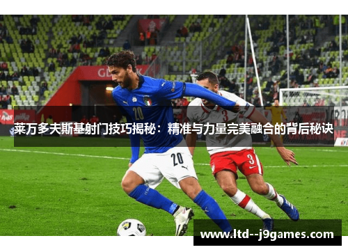 莱万多夫斯基射门技巧揭秘:精准与力量完美融合的背后秘诀 莱万多夫斯基射门技巧揭秘:精准与力量完美融合的背后秘诀