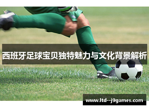 西班牙足球宝贝独特魅力与文化背景解析 西班牙足球宝贝独特魅力与文化背景解析
