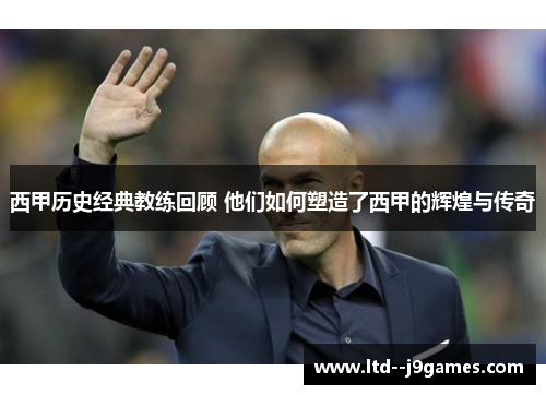 西甲历史经典教练回顾 他们如何塑造了西甲的辉煌与传奇 西甲历史经典教练回顾 他们如何塑造了西甲的辉煌与传奇