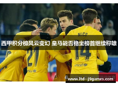 西甲积分榜风云变幻 皇马能否稳坐榜首继续称雄 西甲积分榜风云变幻 皇马能否稳坐榜首继续称雄