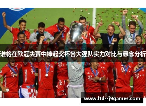 谁将在欧冠决赛中捧起奖杯各大强队实力对比与悬念分析 谁将在欧冠决赛中捧起奖杯各大强队实力对比与悬念分析