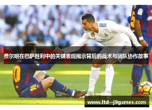 费尔明在巴萨胜利中的关键表现揭示背后的战术与团队协作故事 费尔明在巴萨胜利中的关键表现揭示背后的战术与团队协作故事