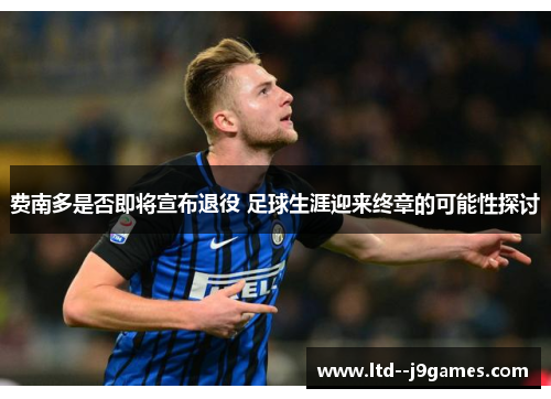 费南多是否即将宣布退役 足球生涯迎来终章的可能性探讨 费南多是否即将宣布退役 足球生涯迎来终章的可能性探讨