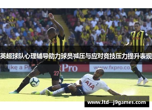 英超球队心理辅导助力球员减压与应对竞技压力提升表现