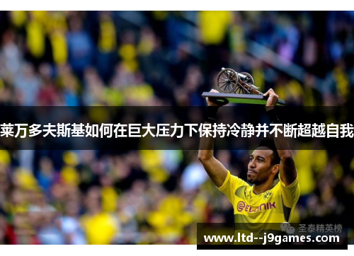 莱万多夫斯基如何在巨大压力下保持冷静并不断超越自我