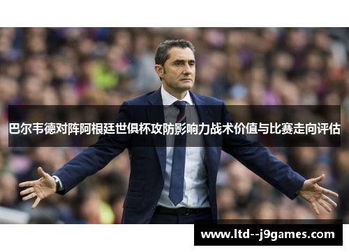 巴尔韦德对阵阿根廷世俱杯攻防影响力战术价值与比赛走向评估