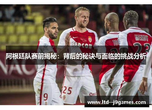 阿根廷队赛前揭秘:背后的秘诀与面临的挑战分析 阿根廷队赛前揭秘:背后的秘诀与面临的挑战分析