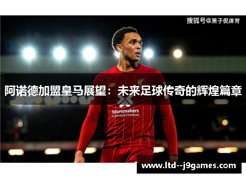 阿诺德加盟皇马展望：未来足球传奇的辉煌篇章