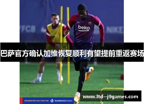 巴萨官方确认加维恢复顺利有望提前重返赛场 巴萨官方确认加维恢复顺利有望提前重返赛场