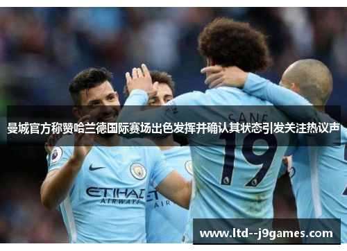 曼城官方称赞哈兰德国际赛场出色发挥并确认其状态引发关注热议声 曼城官方称赞哈兰德国际赛场出色发挥并确认其状态引发关注热议声