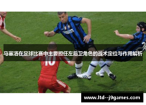 马塞洛在足球比赛中主要担任左后卫角色的战术定位与作用解析