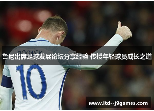 鲁尼出席足球发展论坛分享经验 传授年轻球员成长之道