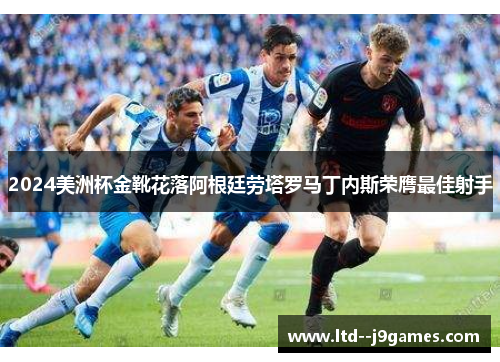 2024美洲杯金靴花落阿根廷劳塔罗马丁内斯荣膺最佳射手