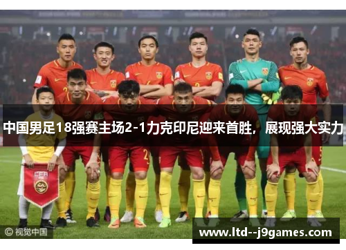 中国男足18强赛主场2-1力克印尼迎来首胜，展现强大实力