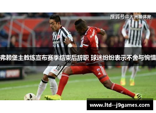弗赖堡主教练宣布赛季结束后辞职 球迷纷纷表示不舍与惋惜 弗赖堡主教练宣布赛季结束后辞职 球迷纷纷表示不舍与惋惜